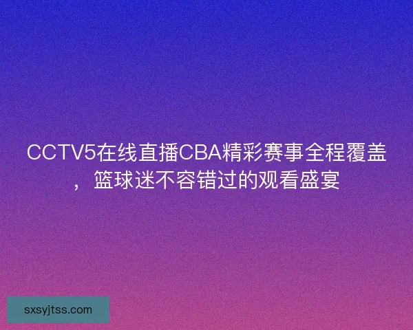 CCTV5在线直播CBA精彩赛事全程覆盖,篮球迷不容错过的观看盛宴 CCTV5在线直播CBA精彩赛事全程覆盖,篮球迷不容错过的观看盛宴