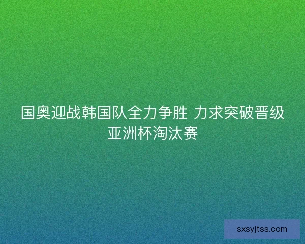 国奥迎战韩国队全力争胜 力求突破晋级亚洲杯淘汰赛
