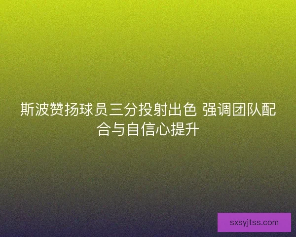 斯波赞扬球员三分投射出色 强调团队配合与自信心提升