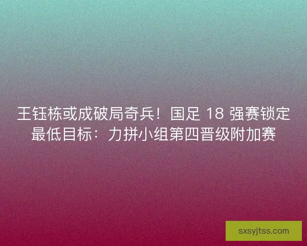 王钰栋或成破局奇兵！国足 18 强赛锁定最低目标：力拼小组第四晋级附加赛