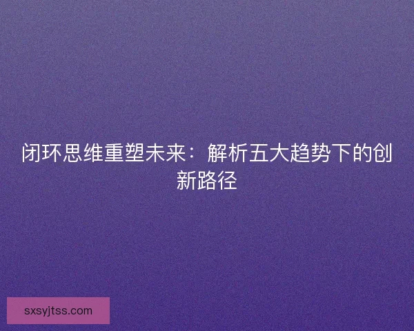 闭环思维重塑未来：解析五大趋势下的创新路径