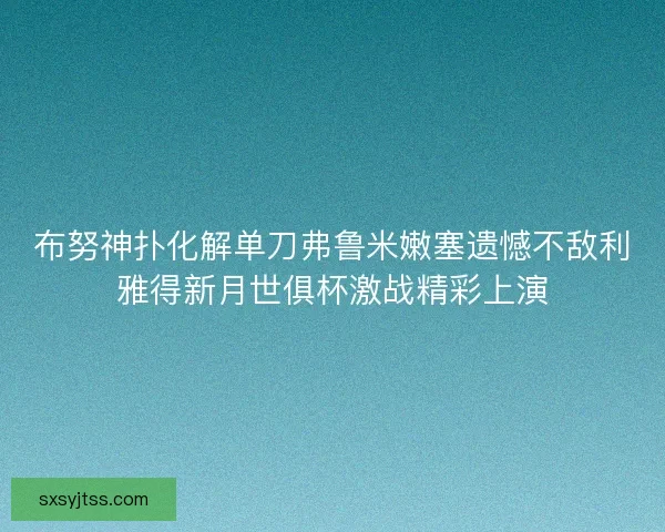 布努神扑化解单刀弗鲁米嫩塞遗憾不敌利雅得新月世俱杯激战精彩上演