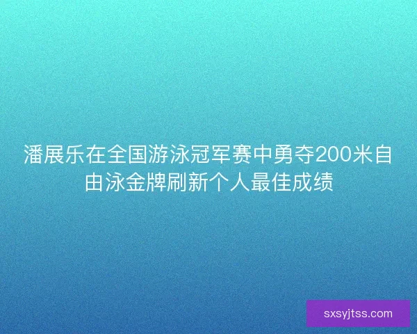 潘展乐在全国游泳冠军赛中勇夺200米自由泳金牌刷新个人最佳成绩