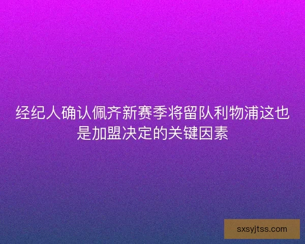 经纪人确认佩齐新赛季将留队利物浦这也是加盟决定的关键因素 经纪人确认佩齐新赛季将留队利物浦这也是加盟决定的关键因素