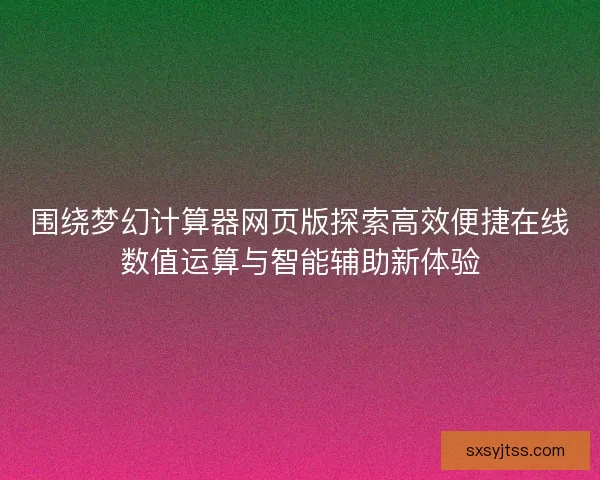 围绕梦幻计算器网页版探索高效便捷在线数值运算与智能辅助新体验