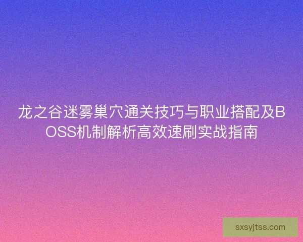 龙之谷迷雾巢穴通关技巧与职业搭配及BOSS机制解析高效速刷实战指南 龙之谷迷雾巢穴通关技巧与职业搭配及BOSS机制解析高效速刷实战指南
