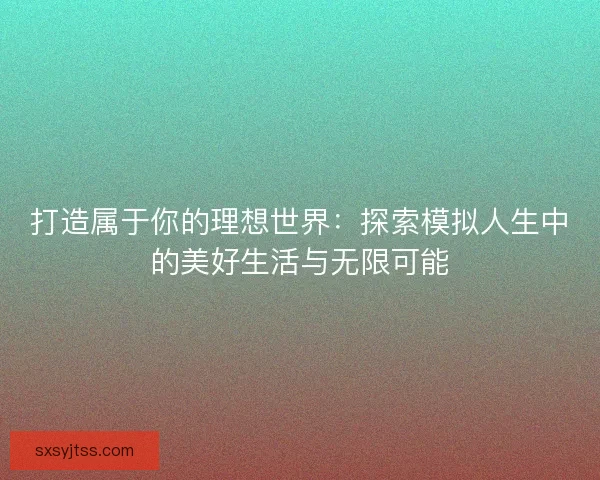 打造属于你的理想世界：探索模拟人生中的美好生活与无限可能