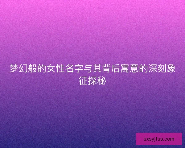 梦幻般的女性名字与其背后寓意的深刻象征探秘