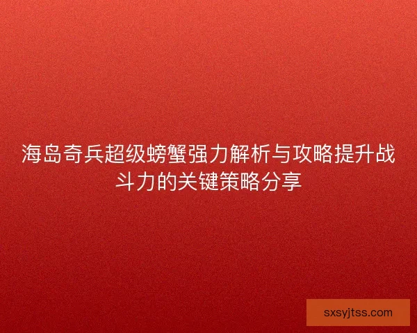 海岛奇兵超级螃蟹强力解析与攻略提升战斗力的关键策略分享