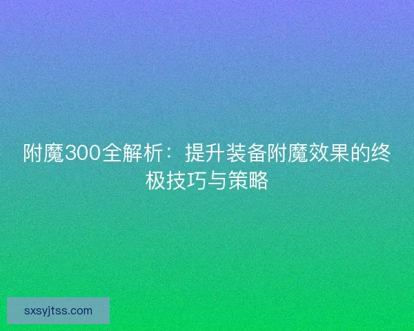 附魔300全解析:提升装备附魔效果的终极技巧与策略 附魔300全解析:提升装备附魔效果的终极技巧与策略