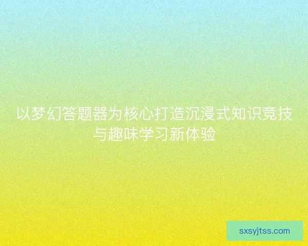 以梦幻答题器为核心打造沉浸式知识竞技与趣味学习新体验