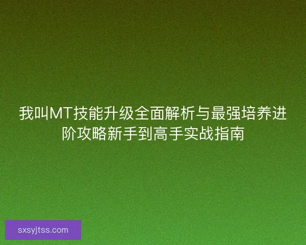 我叫MT技能升级全面解析与最强培养进阶攻略新手到高手实战指南 我叫MT技能升级全面解析与最强培养进阶攻略新手到高手实战指南