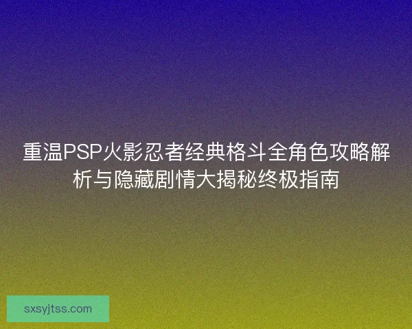 重温PSP火影忍者经典格斗全角色攻略解析与隐藏剧情大揭秘终极指南 重温PSP火影忍者经典格斗全角色攻略解析与隐藏剧情大揭秘终极指南