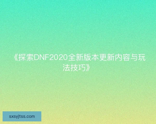 《探索DNF2020全新版本更新内容与玩法技巧》 《探索DNF2020全新版本更新内容与玩法技巧》