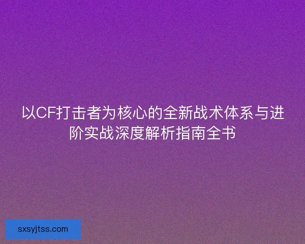 以CF打击者为核心的全新战术体系与进阶实战深度解析指南全书