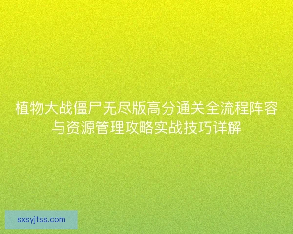 植物大战僵尸无尽版高分通关全流程阵容与资源管理攻略实战技巧详解 植物大战僵尸无尽版高分通关全流程阵容与资源管理攻略实战技巧详解
