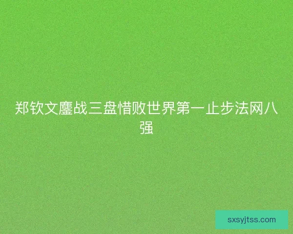 郑钦文鏖战三盘惜败世界第一止步法网八强