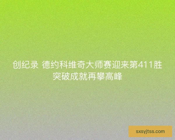 创纪录 德约科维奇大师赛迎来第411胜突破成就再攀高峰