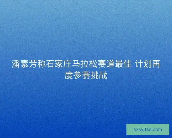 潘素芳称石家庄马拉松赛道最佳 计划再度参赛挑战