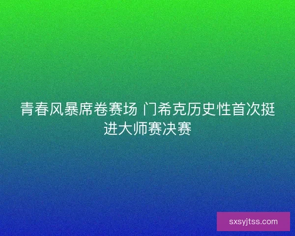 青春风暴席卷赛场 门希克历史性首次挺进大师赛决赛