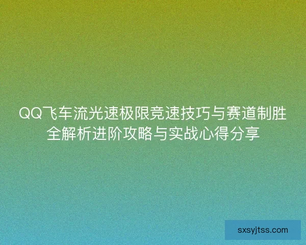 QQ飞车流光速极限竞速技巧与赛道制胜全解析进阶攻略与实战心得分享