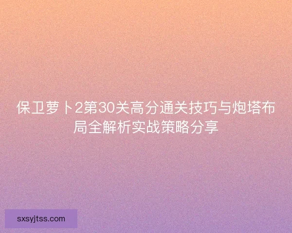 保卫萝卜2第30关高分通关技巧与炮塔布局全解析实战策略分享 保卫萝卜2第30关高分通关技巧与炮塔布局全解析实战策略分享