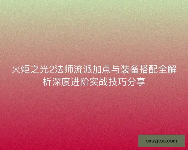 火炬之光2法师流派加点与装备搭配全解析深度进阶实战技巧分享