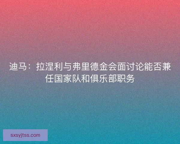 迪马：拉涅利与弗里德金会面讨论能否兼任国家队和俱乐部职务