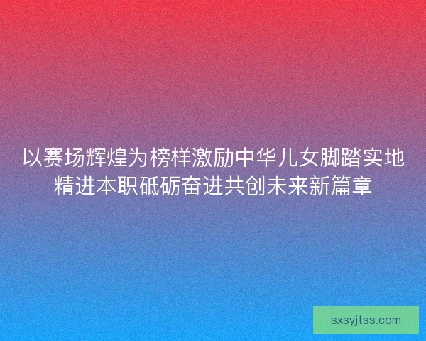 以赛场辉煌为榜样激励中华儿女脚踏实地精进本职砥砺奋进共创未来新篇章