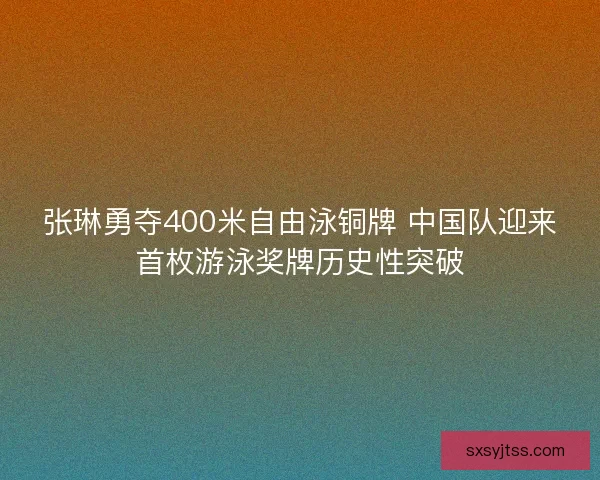 张琳勇夺400米自由泳铜牌 中国队迎来首枚游泳奖牌历史性突破