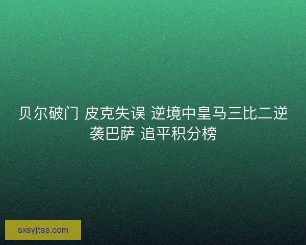 贝尔破门 皮克失误 逆境中皇马三比二逆袭巴萨 追平积分榜