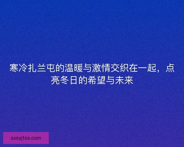 寒冷扎兰屯的温暖与激情交织在一起，点亮冬日的希望与未来