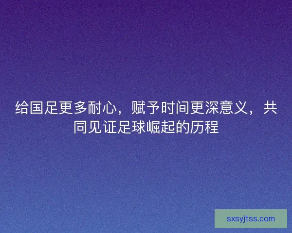 给国足更多耐心,赋予时间更深意义,共同见证足球崛起的历程 给国足更多耐心,赋予时间更深意义,共同见证足球崛起的历程