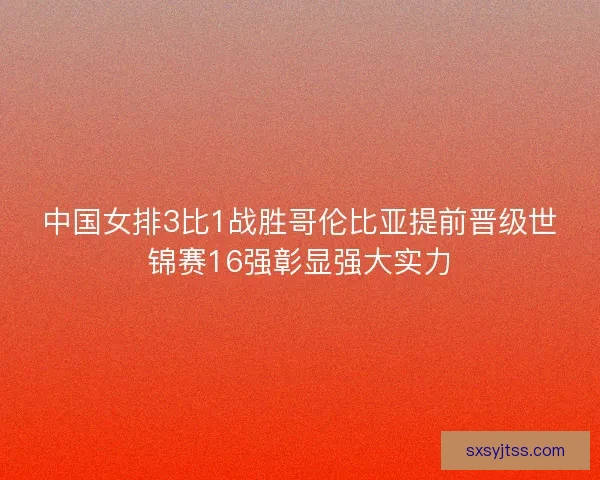 中国女排3比1战胜哥伦比亚提前晋级世锦赛16强彰显强大实力 中国女排3比1战胜哥伦比亚提前晋级世锦赛16强彰显强大实力