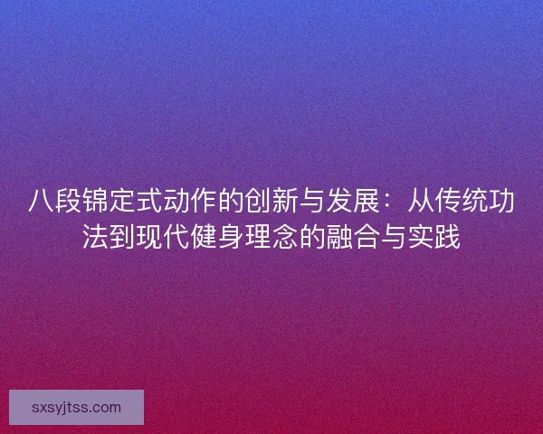 八段锦定式动作的创新与发展:从传统功法到现代健身理念的融合与实践 八段锦定式动作的创新与发展:从传统功法到现代健身理念的融合与实践