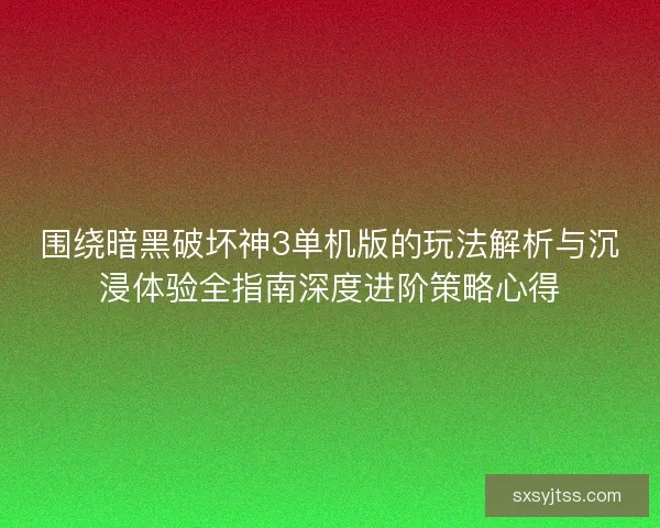 围绕暗黑破坏神3单机版的玩法解析与沉浸体验全指南深度进阶策略心得