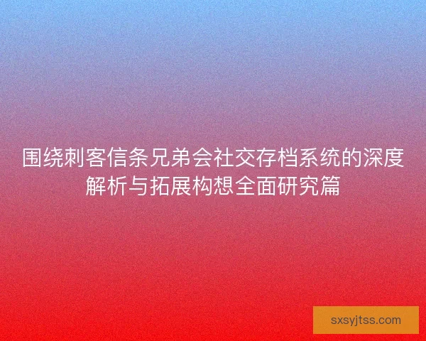 围绕刺客信条兄弟会社交存档系统的深度解析与拓展构想全面研究篇