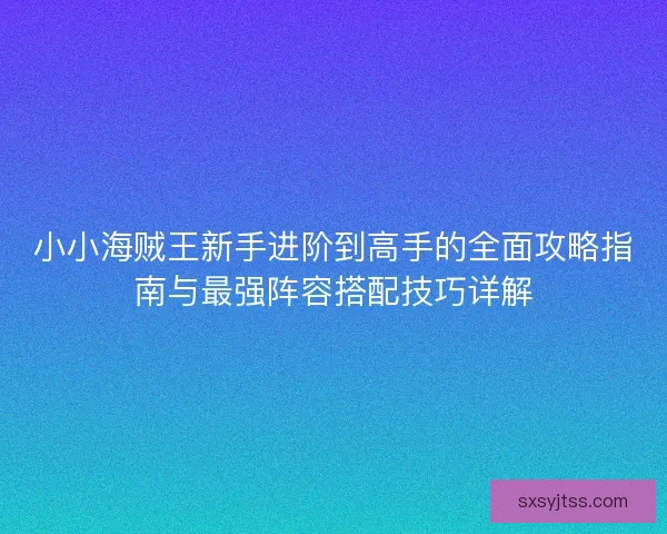 小小海贼王新手进阶到高手的全面攻略指南与最强阵容搭配技巧详解