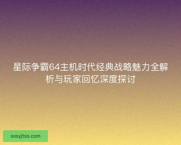 星际争霸64主机时代经典战略魅力全解析与玩家回忆深度探讨