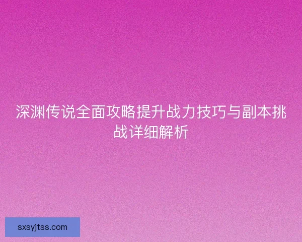 深渊传说全面攻略提升战力技巧与副本挑战详细解析