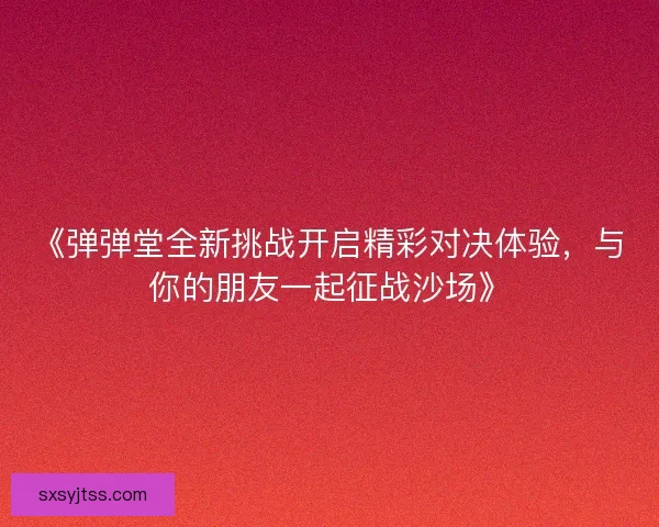 《弹弹堂全新挑战开启精彩对决体验,与你的朋友一起征战沙场》 《弹弹堂全新挑战开启精彩对决体验,与你的朋友一起征战沙场》