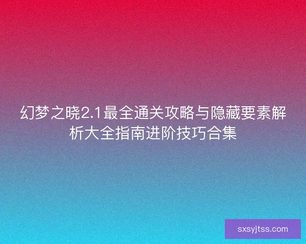 幻梦之晓2.1最全通关攻略与隐藏要素解析大全指南进阶技巧合集