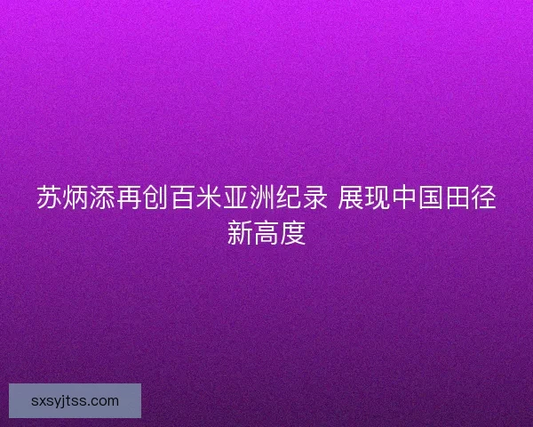 苏炳添再创百米亚洲纪录 展现中国田径新高度