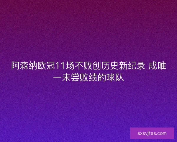阿森纳欧冠11场不败创历史新纪录 成唯一未尝败绩的球队