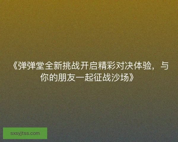 《弹弹堂全新挑战开启精彩对决体验,与你的朋友一起征战沙场》 《弹弹堂全新挑战开启精彩对决体验,与你的朋友一起征战沙场》