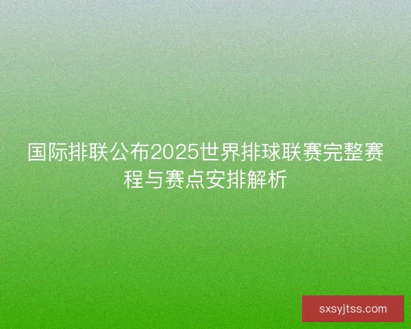 国际排联公布2025世界排球联赛完整赛程与赛点安排解析 国际排联公布2025世界排球联赛完整赛程与赛点安排解析