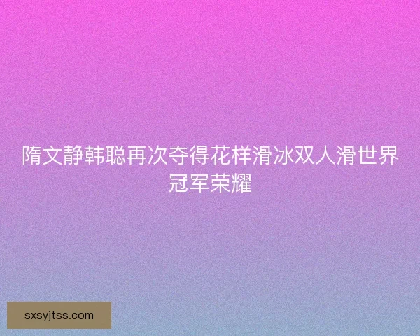 隋文静韩聪再次夺得花样滑冰双人滑世界冠军荣耀