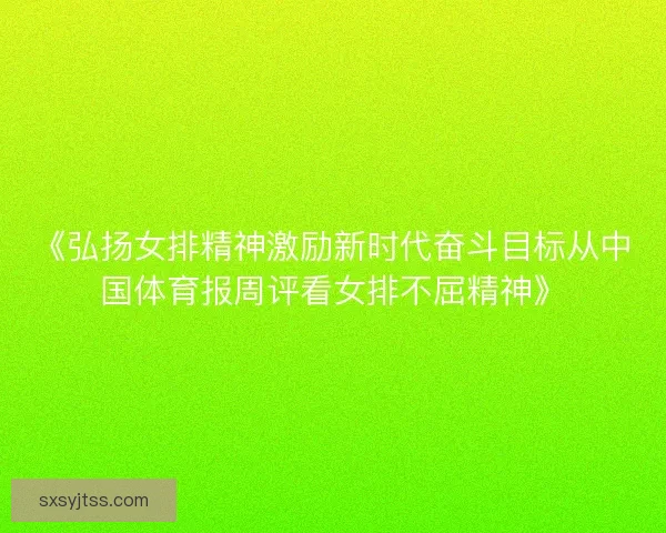 《弘扬女排精神激励新时代奋斗目标从中国体育报周评看女排不屈精神》 《弘扬女排精神激励新时代奋斗目标从中国体育报周评看女排不屈精神》