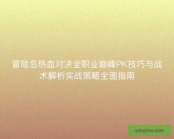 冒险岛热血对决全职业巅峰PK技巧与战术解析实战策略全面指南