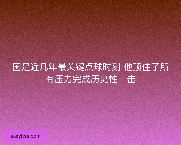 国足近几年最关键点球时刻 他顶住了所有压力完成历史性一击 国足近几年最关键点球时刻 他顶住了所有压力完成历史性一击